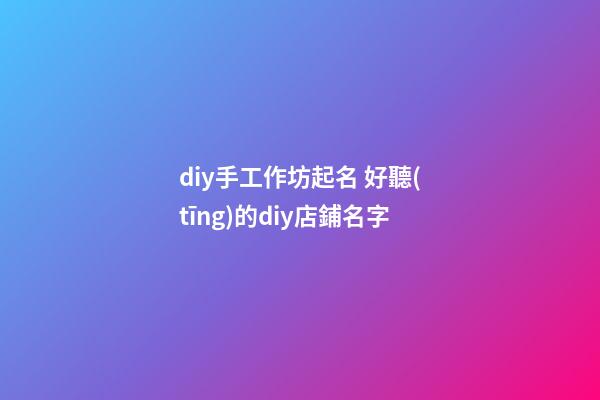 diy手工作坊起名 好聽(tīng)的diy店鋪名字